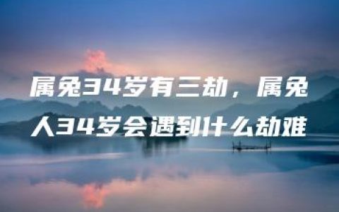 属兔34岁有三劫，属兔人34岁会遇到什么劫难