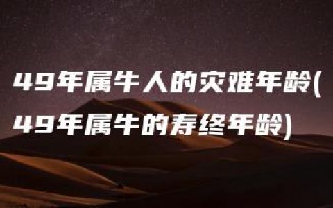 49年属牛人的灾难年龄(49年属牛的寿终年龄)