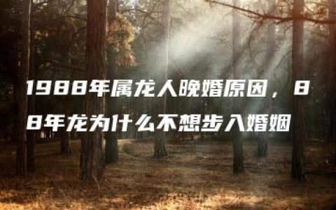 1988年属龙人晚婚原因，88年龙为什么不想步入婚姻