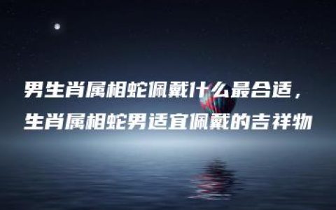 男生肖属相蛇佩戴什么最合适，生肖属相蛇男适宜佩戴的吉祥物