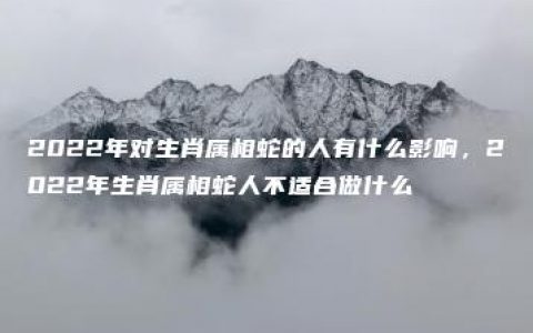 2022年对生肖属相蛇的人有什么影响，2022年生肖属相蛇人不适合做什么