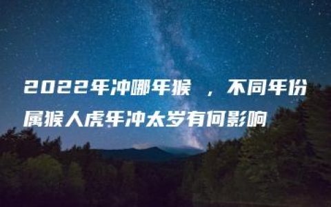 2022年冲哪年猴 ，不同年份属猴人虎年冲太岁有何影响