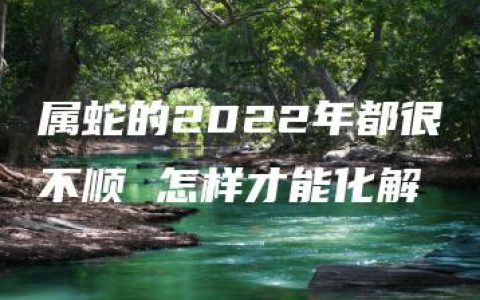 属蛇的2022年都很不顺 怎样才能化解