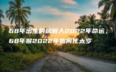 68年出生的属猴人2022年命运，68年猴2022年如何化太岁