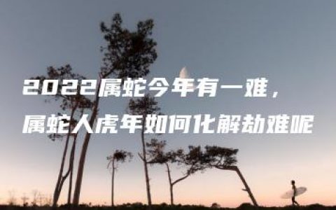 2022属蛇今年有一难，属蛇人虎年如何化解劫难呢