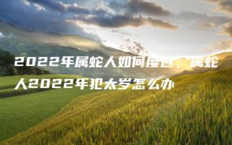 2022年属蛇人如何度过，属蛇人2022年犯太岁怎么办