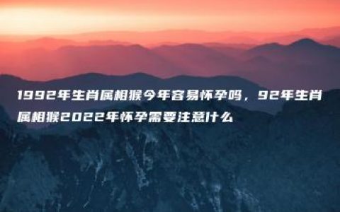 1992年生肖属相猴今年容易怀孕吗，92年生肖属相猴2022年怀孕需要注意什么