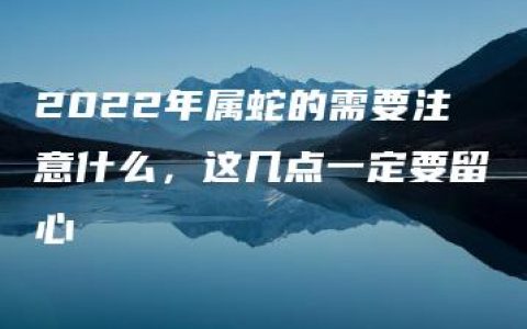 2022年属蛇的需要注意什么，这几点一定要留心