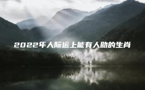 2022年人际运上能有人助的生肖