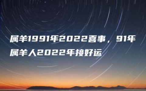 属羊1991年2022喜事，91年属羊人2022年接好运