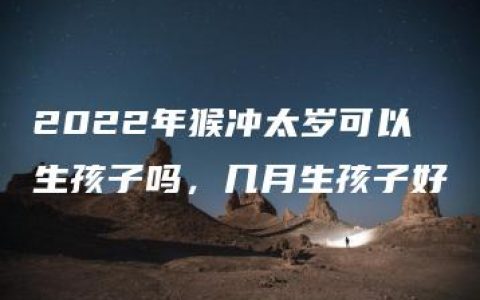 2022年猴冲太岁可以生孩子吗，几月生孩子好