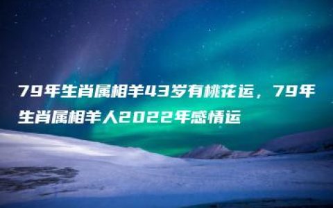 79年生肖属相羊43岁有桃花运，79年生肖属相羊人2022年感情运