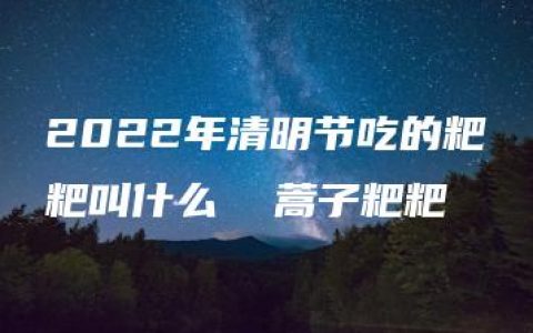 2022年清明节吃的粑粑叫什么  蒿子粑粑