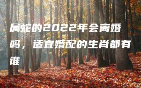 属蛇的2022年会离婚吗，适宜婚配的生肖都有谁