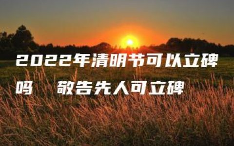 2022年清明节可以立碑吗  敬告先人可立碑