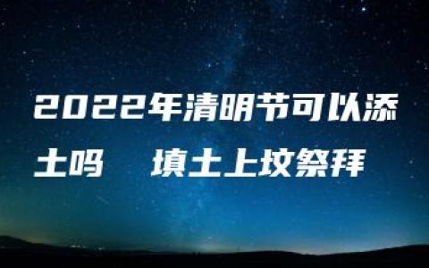 2022年清明节可以添土吗  填土上坟祭拜