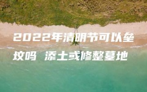 2022年清明节可以垒坟吗 添土或修整墓地