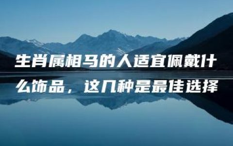 生肖属相马的人适宜佩戴什么饰品，这几种是最佳选择