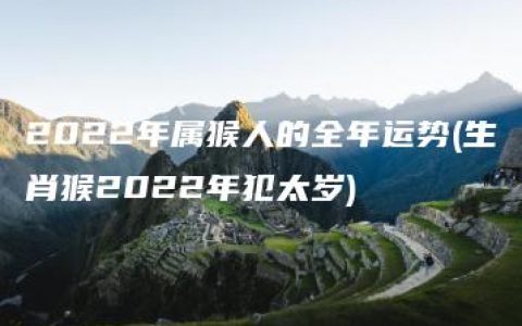 2022年属猴人的全年运势(生肖猴2022年犯太岁)