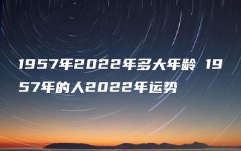 1957年2022年多大年龄 1957年的人2022年运势