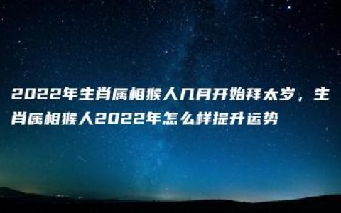 2022年生肖属相猴人几月开始拜太岁，生肖属相猴人2022年怎么样提升运势