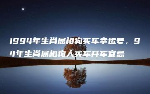 1994年生肖属相狗买车幸运号，94年生肖属相狗人买车开车宜忌