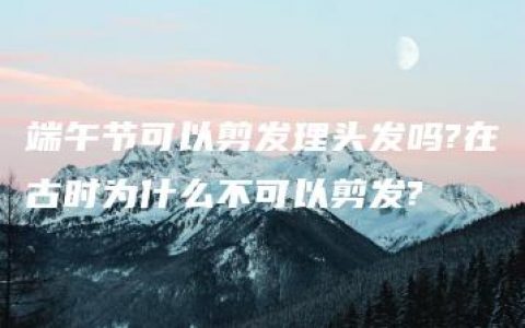 端午节可以剪发理头发吗?在古时为什么不可以剪发?