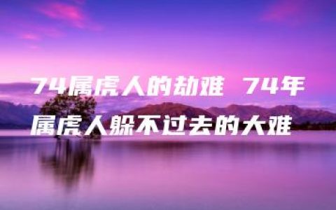 74属虎人的劫难 74年属虎人躲不过去的大难