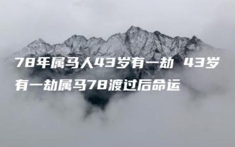 78年属马人43岁有一劫 43岁有一劫属马78渡过后命运