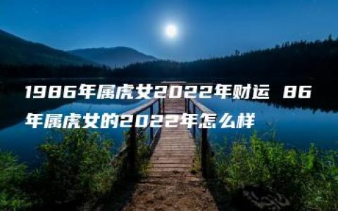 1986年属虎女2022年财运 86年属虎女的2022年怎么样