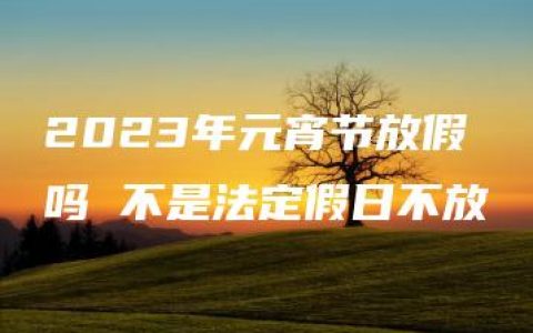 2023年元宵节放假吗 不是法定假日不放