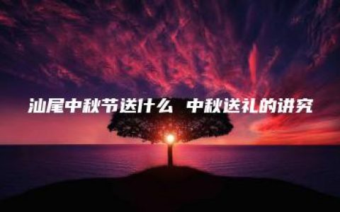 汕尾中秋节送什么 中秋送礼的讲究