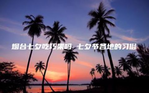 烟台七夕吃巧果吗 七夕节各地的习俗