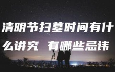 清明节扫墓时间有什么讲究 有哪些忌讳