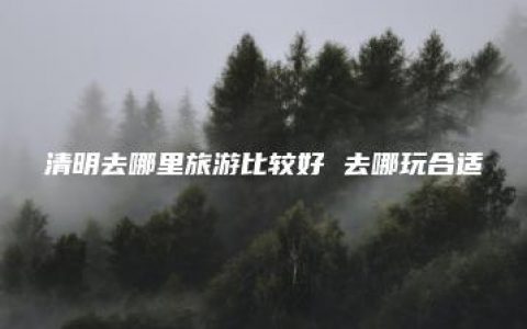 清明去哪里旅游比较好 去哪玩合适