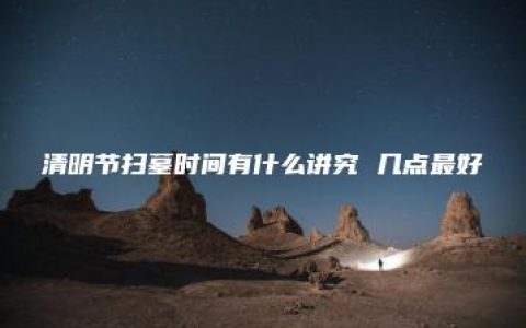 清明节扫墓时间有什么讲究 几点最好