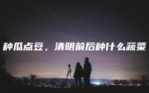 种瓜点豆，清明前后种什么蔬菜