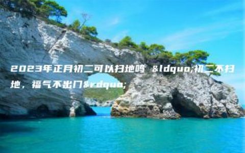 2023年正月初二可以扫地吗 “初二不扫地，福气不出门”