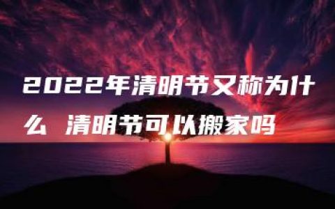 2022年清明节又称为什么 清明节可以搬家吗