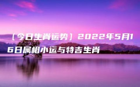 〔今日生肖运势〕2022年5月16日属相小运与特吉生肖