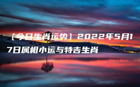 〔今日生肖运势〕2022年5月17日属相小运与特吉生肖