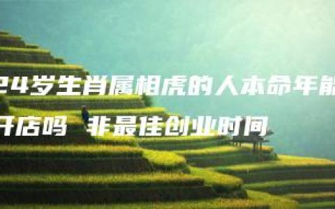 24岁生肖属相虎的人本命年能开店吗 非最佳创业时间