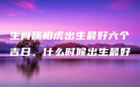 生肖属相虎出生最好六个吉日，什么时候出生最好