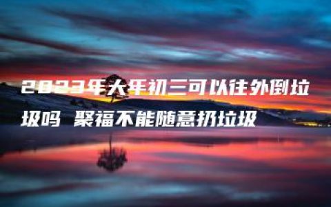 2023年大年初三可以往外倒垃圾吗 聚福不能随意扔垃圾