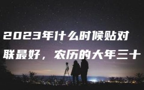 2023年什么时候贴对联最好，农历的大年三十