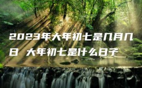 2023年大年初七是几月几日 大年初七是什么日子