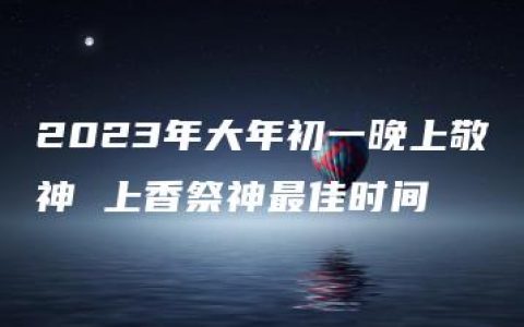 2023年大年初一晚上敬神 上香祭神最佳时间