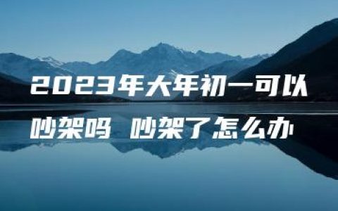 2023年大年初一可以吵架吗 吵架了怎么办