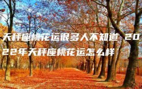 天秤座桃花运很多人不知道 2022年天秤座桃花运怎么样