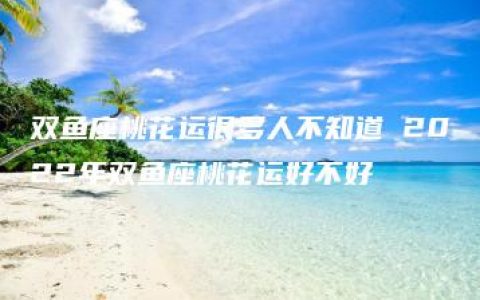 双鱼座桃花运很多人不知道 2022年双鱼座桃花运好不好